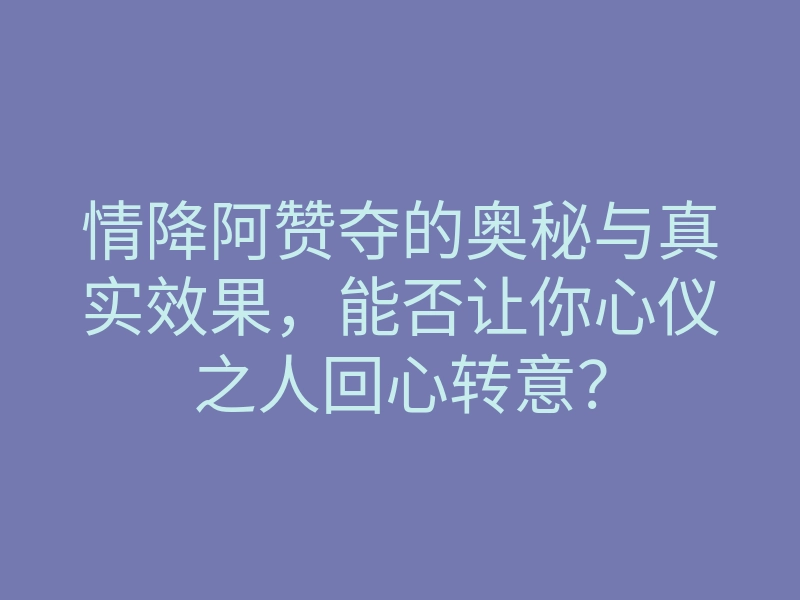 情降阿赞夺的奥秘与真实效果,能否让你心仪之人回心转意?