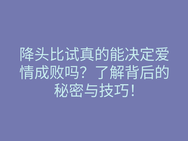 降头比试真的能决定爱情成败吗?了解背后的秘密与技巧!