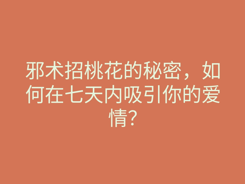 邪术招桃花的秘密,如何在七天内吸引你的爱情?