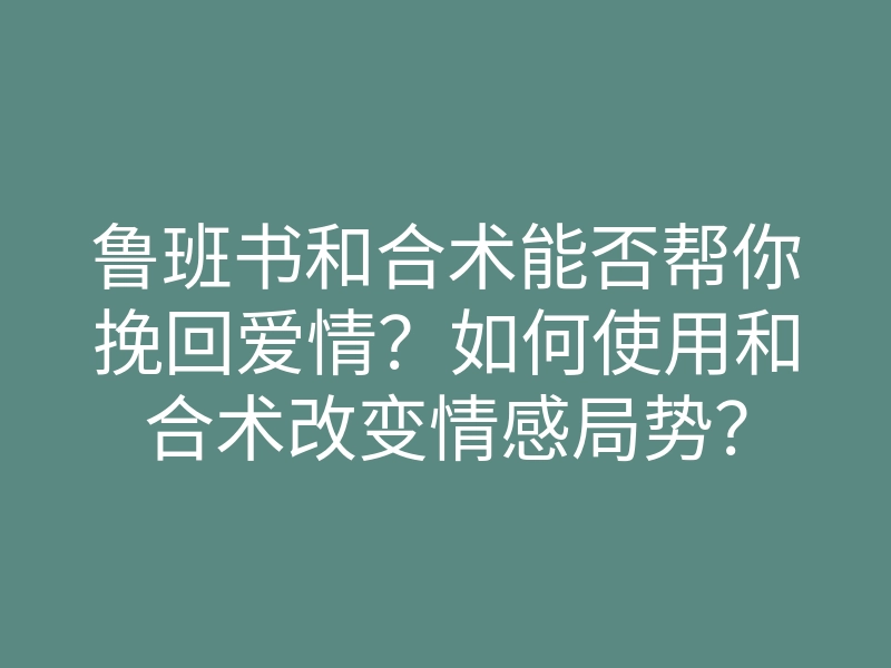 鲁班书和合术能否帮你挽回爱情?如何使用和合术改变情感局势?
