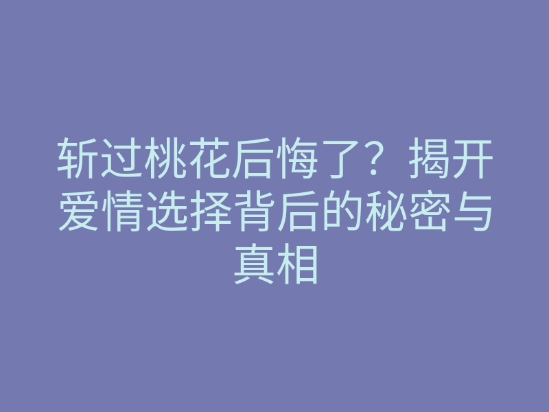 斩过桃花后悔了?揭开爱情选择背后的秘密与真相