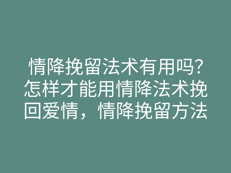 情降挽留法术有用吗?怎样才能用情降法术挽回爱情,情降挽留方法解析