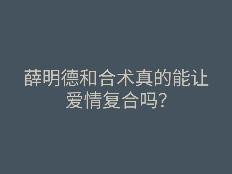 薛明德和合术真的能让爱情复合吗？
