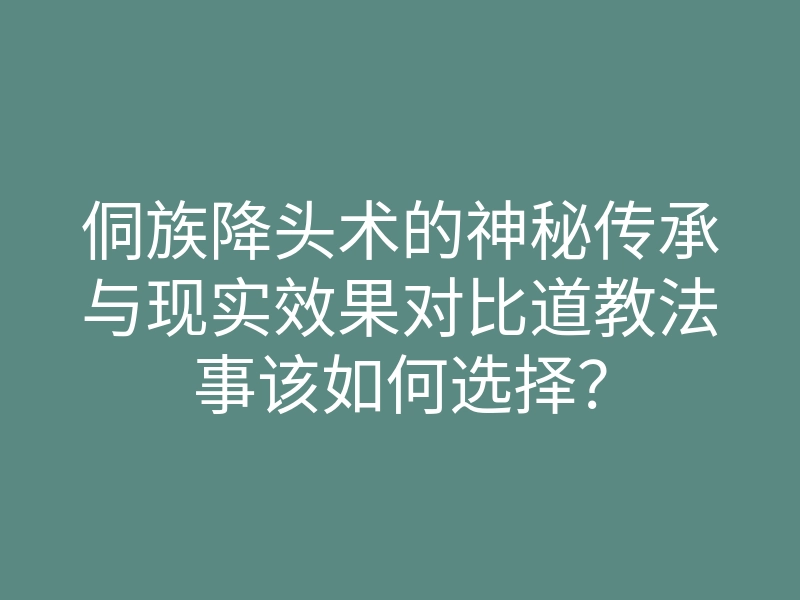侗族降头术的神秘传承与现实效果对比道教法事该如何选择?
