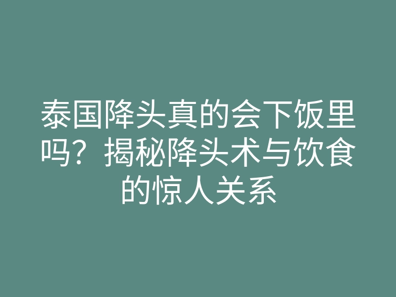 泰国降头真的会下饭里吗?揭秘降头术与饮食的惊人关系