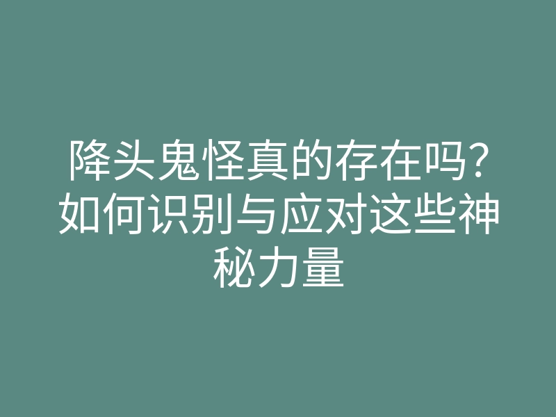 降头鬼怪真的存在吗?如何识别与应对这些神秘力量