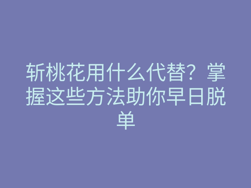 斩桃花用什么代替?掌握这些方法助你早日脱单