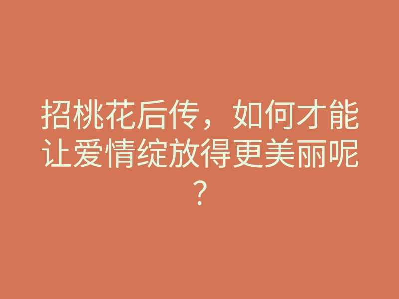 招桃花后传,如何才能让爱情绽放得更美丽呢?