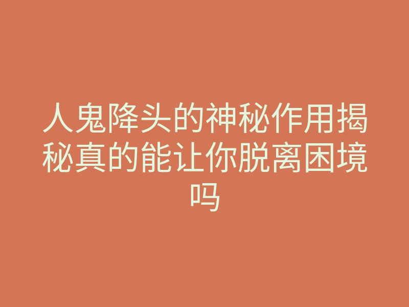人鬼降头的神秘作用揭秘真的能让你脱离困境吗