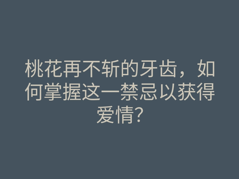 桃花再不斩的牙齿，如何掌握这一禁忌以获得爱情？