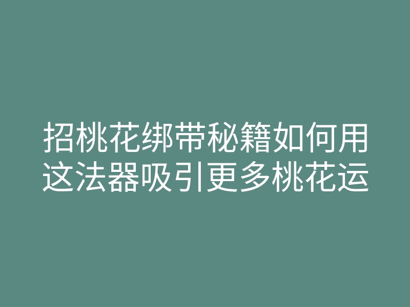 招桃花绑带秘籍如何用这法器吸引更多桃花运
