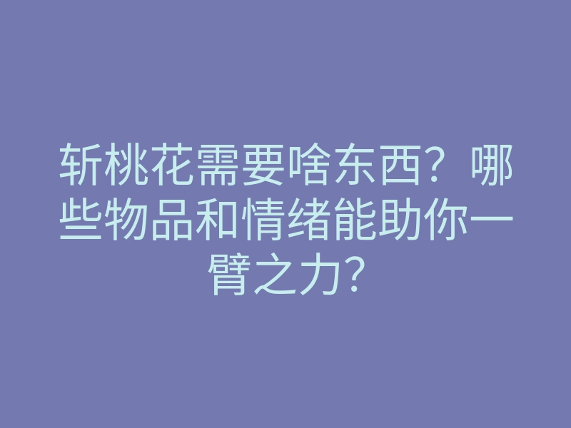 斩桃花需要啥东西?哪些物品和情绪能助你一臂之力?