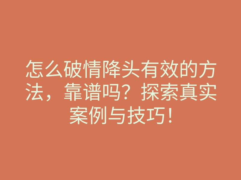 怎么破情降头有效的方法,靠谱吗?探索真实案例与技巧!
