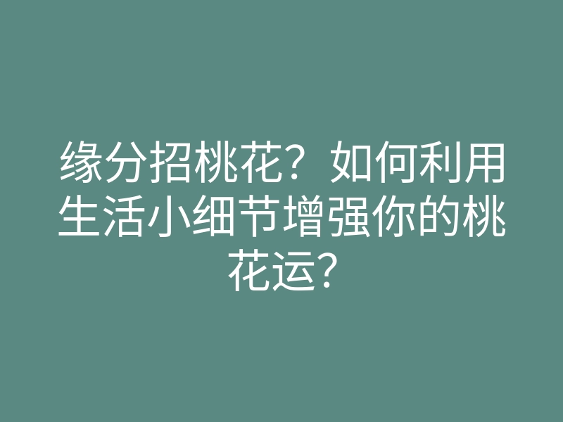缘分招桃花?如何利用生活小细节增强你的桃花运?