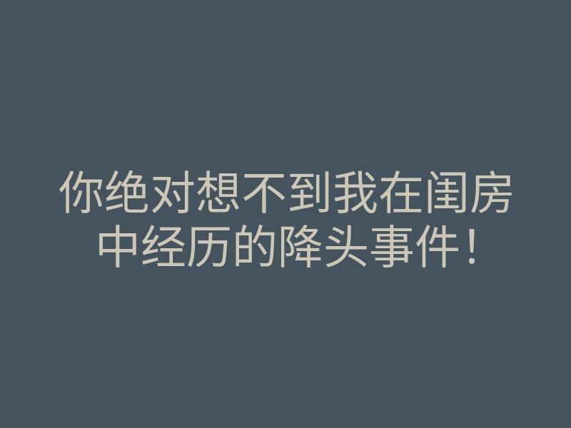 你绝对想不到我在闺房中经历的降头事件!
