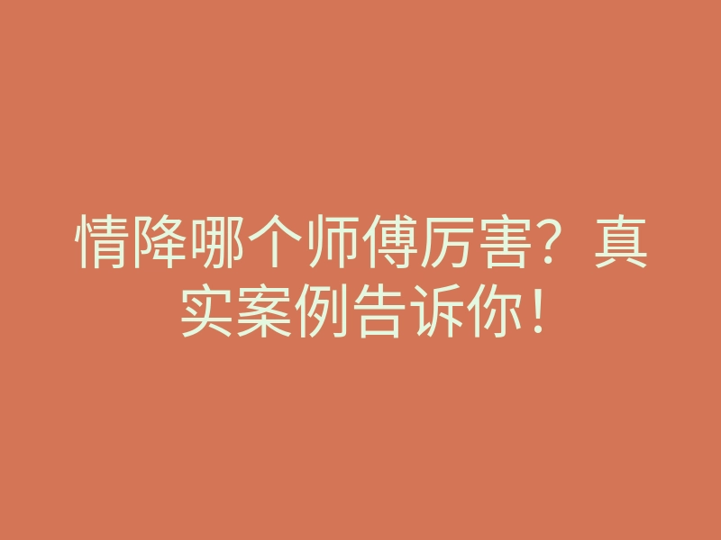 情降哪个师傅厉害?真实案例告诉你!
