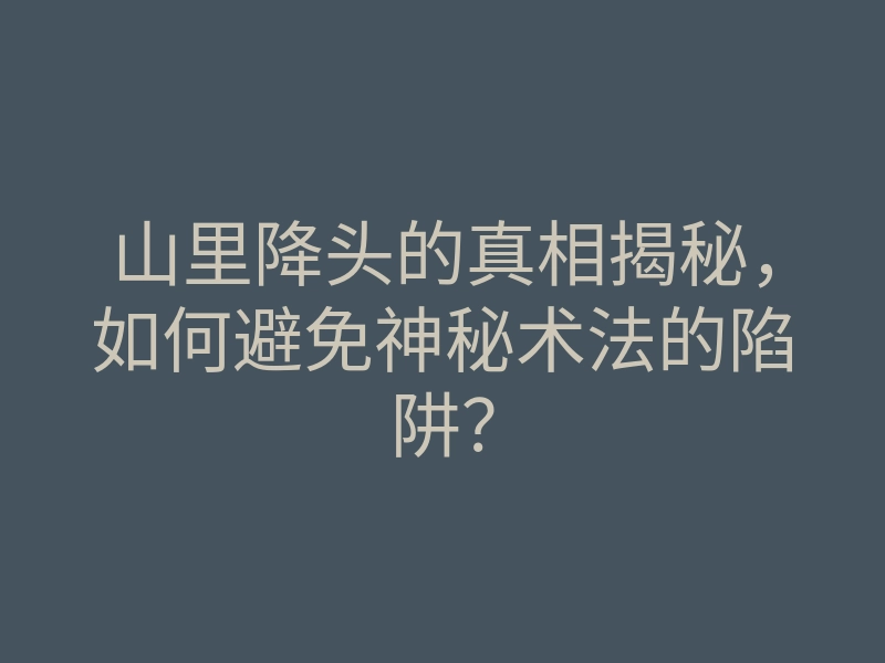 山里降头的真相揭秘,如何避免神秘术法的陷阱?