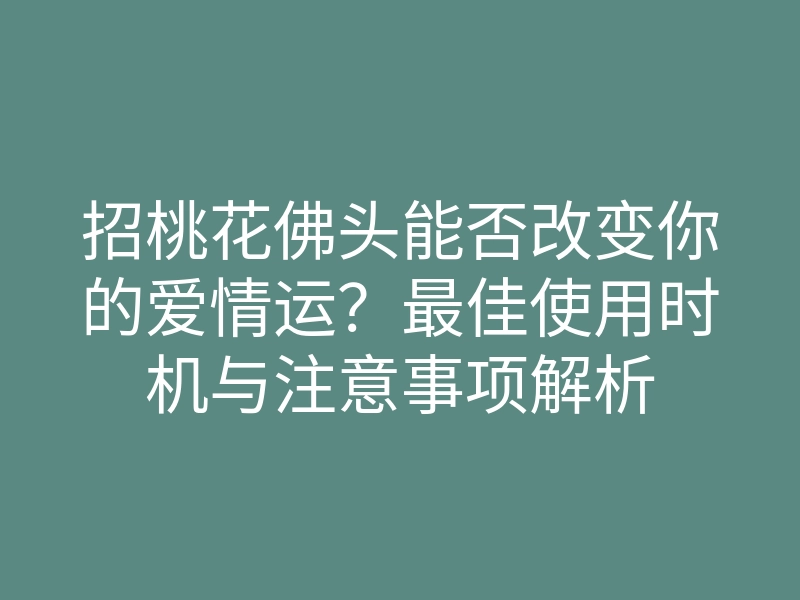 招桃花佛头能否改变你的爱情运?最佳使用时机与注意事项解析