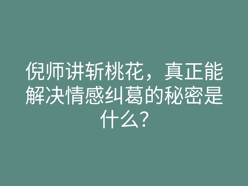 倪师讲斩桃花,真正能解决情感纠葛的秘密是什么?