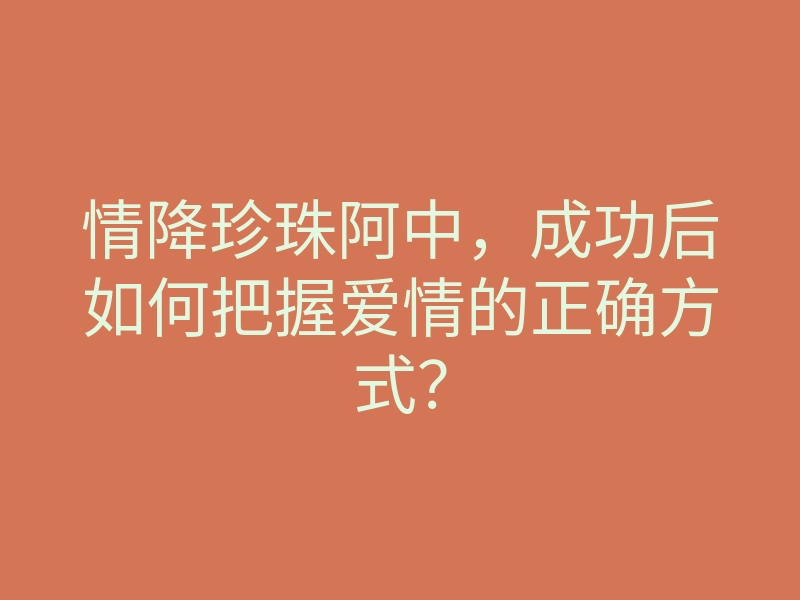 情降珍珠阿中,成功后如何把握爱情的正确方式?