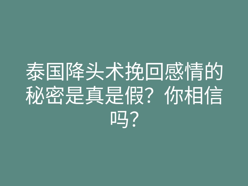 泰国降头术挽回感情的秘密是真是假?你相信吗?