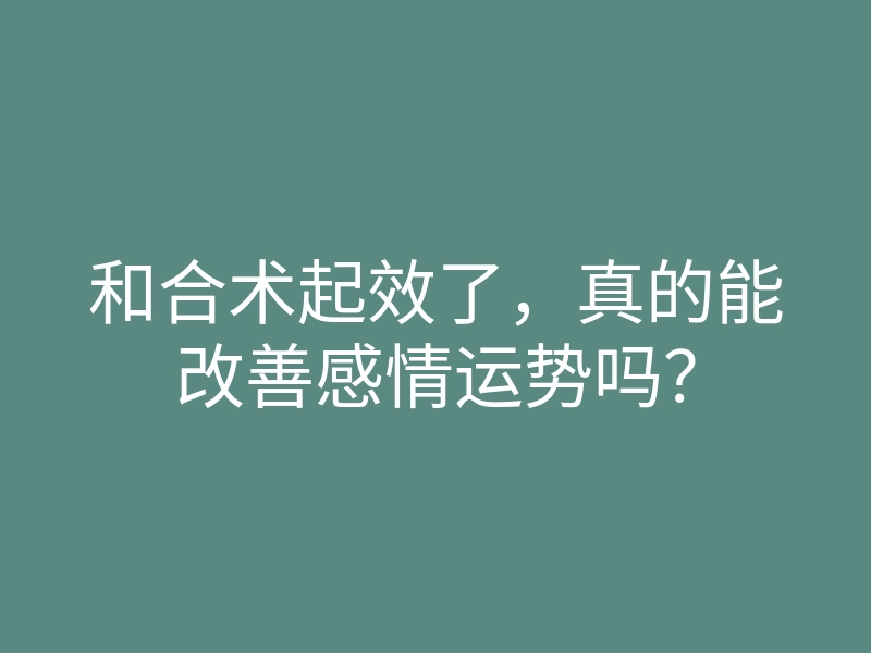和合术起效了,真的能改善感情运势吗?