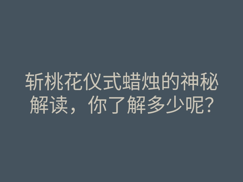 斩桃花仪式蜡烛的神秘解读,你了解多少呢?