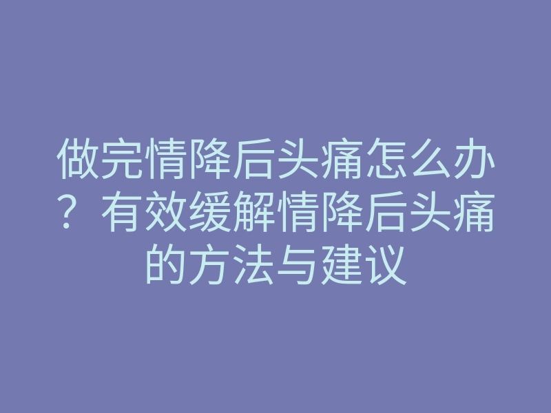 做完情降后头痛怎么办?有效缓解情降后头痛的方法与建议