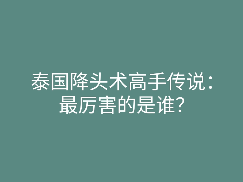 泰国降头术高手传说:最厉害的是谁?