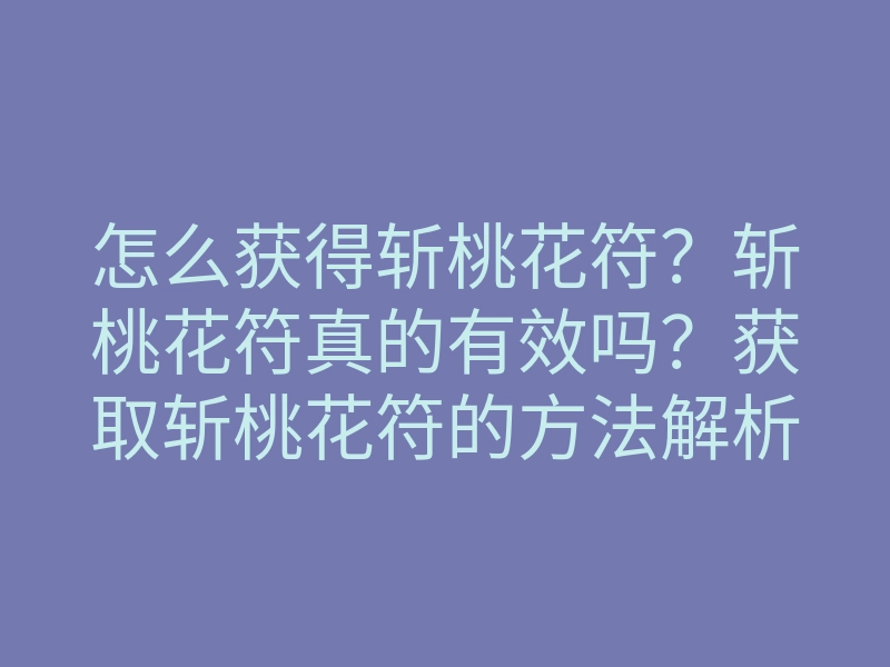 怎么获得斩桃花符?斩桃花符真的有效吗?获取斩桃花符的方法解析