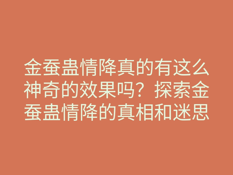 金蚕蛊情降真的有这么神奇的效果吗?探索金蚕蛊情降的真相和迷思