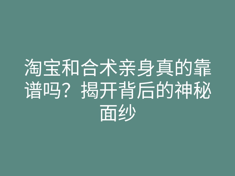 淘宝和合术亲身真的靠谱吗？揭开背后的神秘面纱