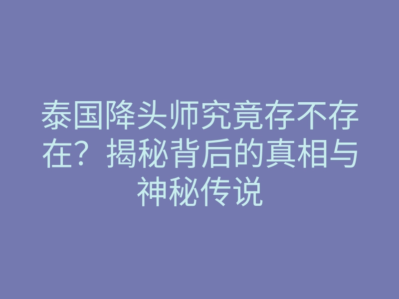 泰国降头师究竟存不存在?揭秘背后的真相与神秘传说