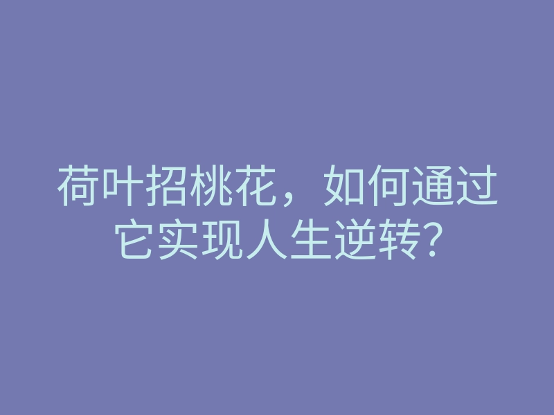 荷叶招桃花,如何通过它实现人生逆转?