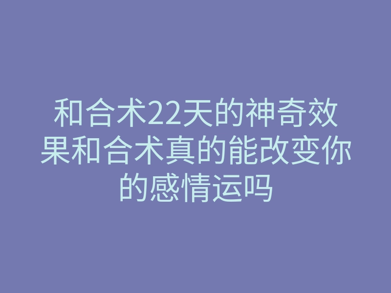 和合术22天的神奇效果和合术真的能改变你的感情运吗