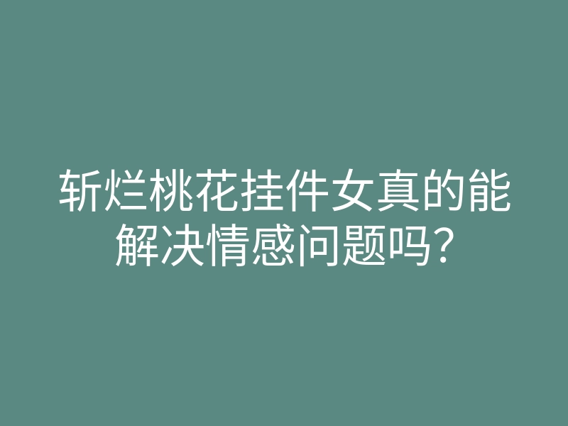 斩烂桃花挂件女真的能解决情感问题吗?