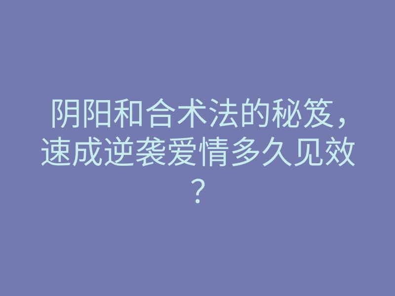 阴阳和合术法的秘笈,速成逆袭爱情多久见效?