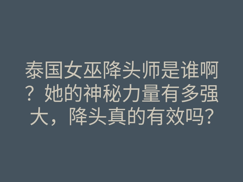 泰国女巫降头师是谁啊?她的神秘力量有多强大,降头真的有效吗?