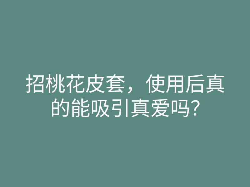 招桃花皮套,使用后真的能吸引真爱吗?