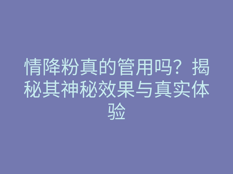 情降粉真的管用吗？揭秘其神秘效果与真实体验