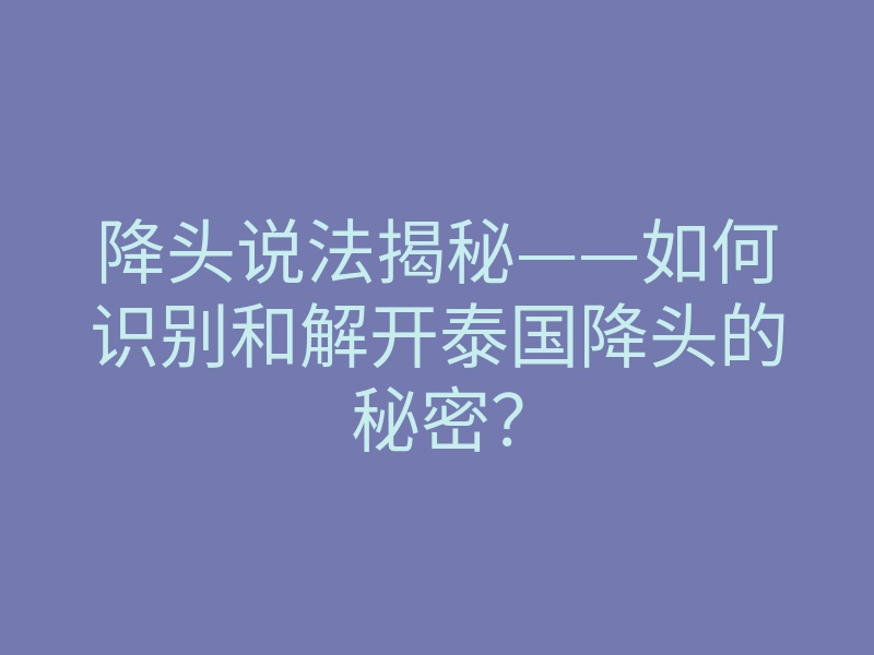 降头说法揭秘——如何识别和解开泰国降头的秘密？