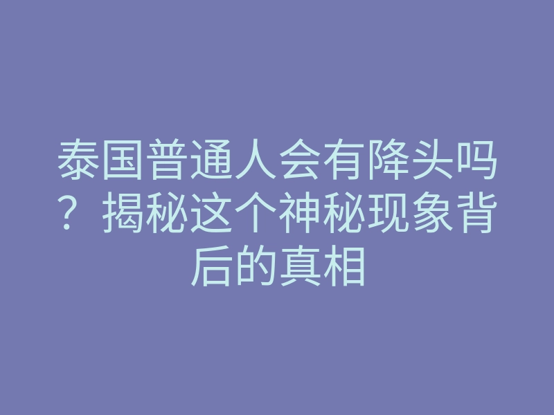 泰国普通人会有降头吗?揭秘这个神秘现象背后的真相