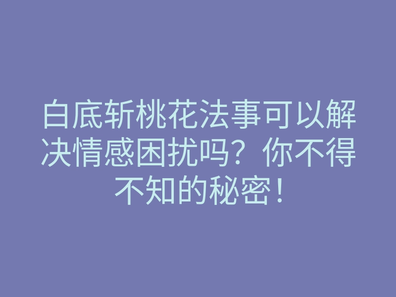 白底斩桃花法事可以解决情感困扰吗?你不得不知的秘密!