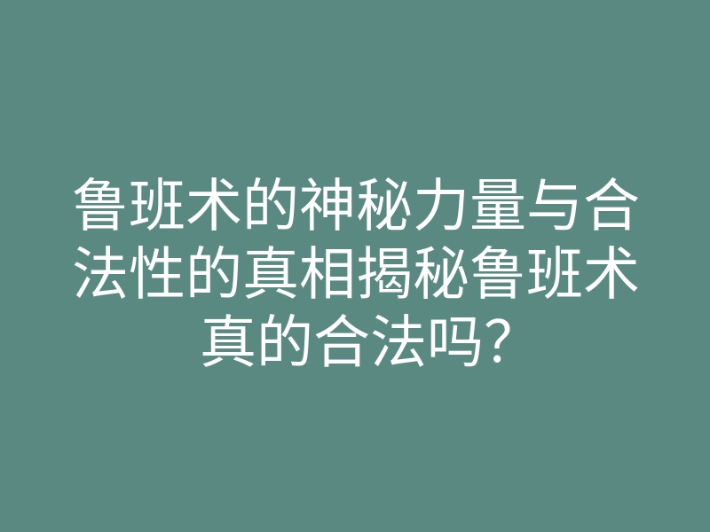 鲁班术的神秘力量与合法性的真相揭秘鲁班术真的合法吗?
