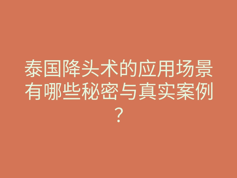 泰国降头术的应用场景有哪些秘密与真实案例?