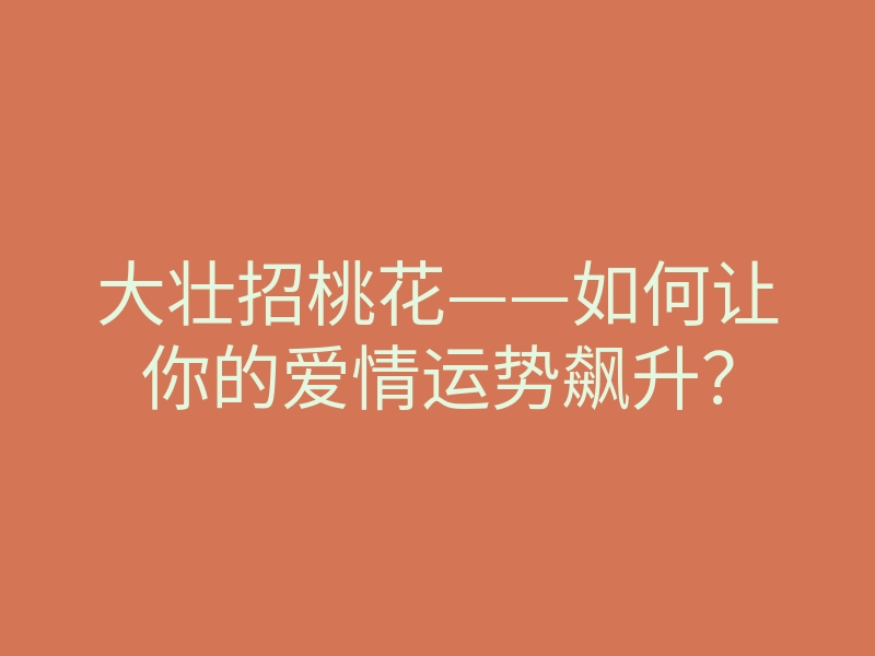 大壮招桃花——如何让你的爱情运势飙升？