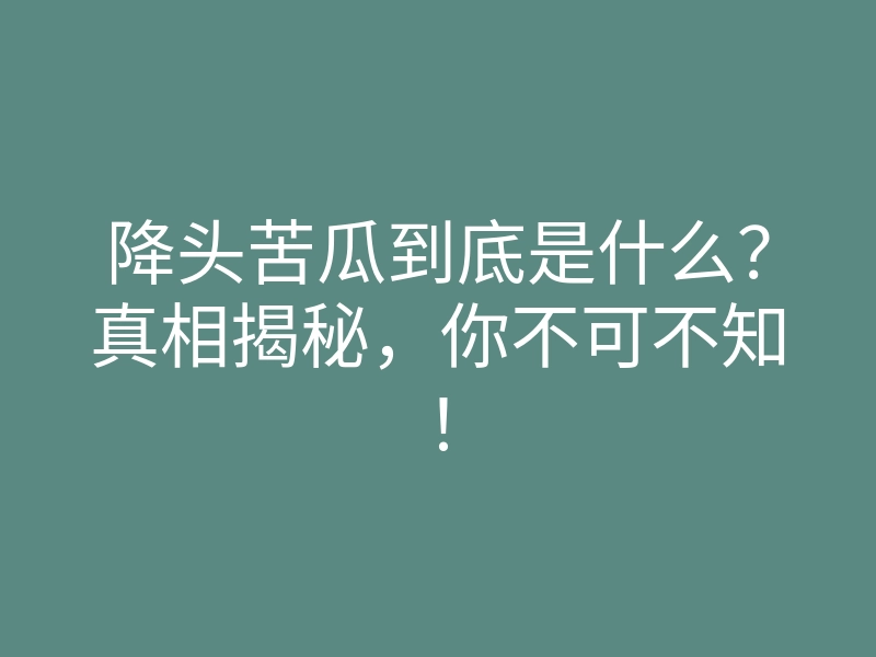 降头苦瓜到底是什么?真相揭秘,你不可不知!