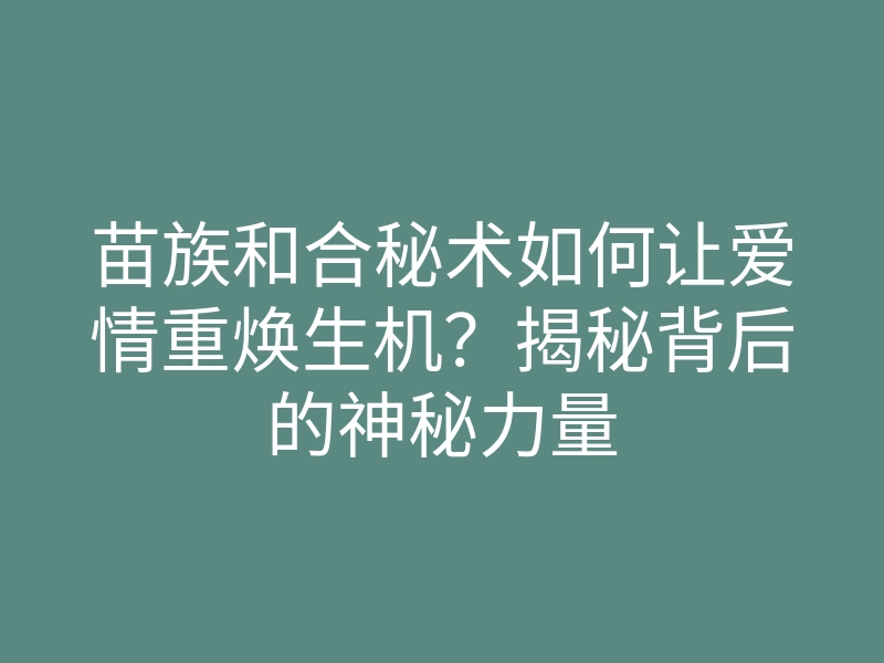 苗族和合秘术如何让爱情重焕生机?揭秘背后的神秘力量
