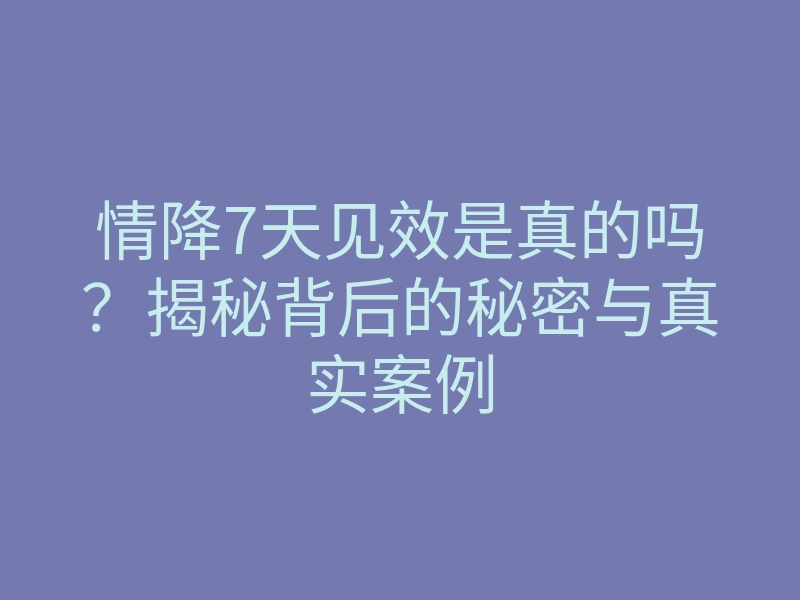 情降7天见效是真的吗?揭秘背后的秘密与真实案例