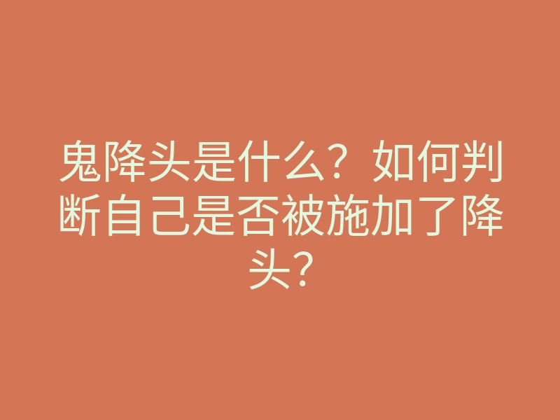 鬼降头是什么?如何判断自己是否被施加了降头?